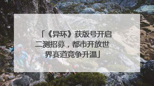《异环》获版号开启二测招募，都市开放世界赛道竞争升温