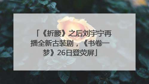 《折腰》之后刘宇宁再播全新古装剧，《书卷一梦》26日登荧屏