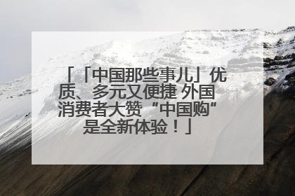 「中国那些事儿」优质、多元又便捷 外国消费者大赞“中国购”是全新体验！