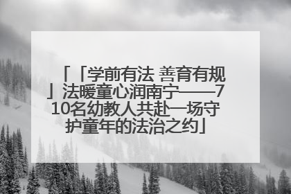 「学前有法 善育有规」法暖童心润南宁——710名幼教人共赴一场守护童年的法治之约