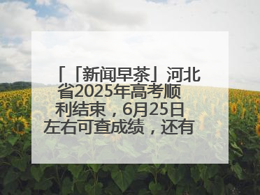 「新闻早茶」河北省2025年高考顺利结束，6月25日左右可查成绩，还有这些热点……