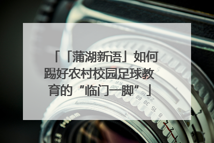 「蒲湖新语」如何踢好农村校园足球教育的“临门一脚”