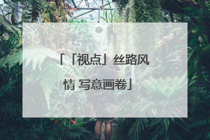 「视点」丝路风情 写意画卷