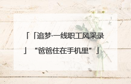 「追梦·一线职工风采录」“爸爸住在手机里”