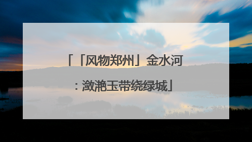 「风物郑州」金水河：潋滟玉带绕绿城