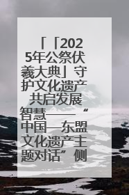 「2025年公祭伏羲大典」守护文化遗产 共启发展智慧——“中国—东盟文化遗产主题对话”侧记