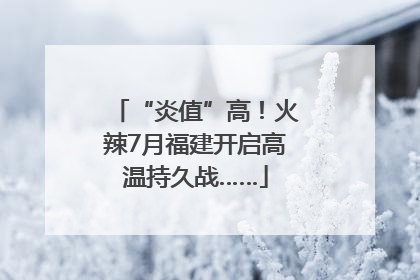 “炎值”高！火辣7月福建开启高温持久战……