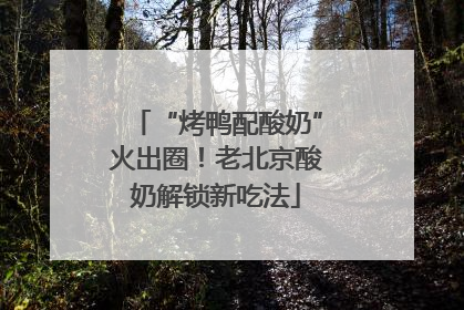 “烤鸭配酸奶”火出圈！老北京酸奶解锁新吃法