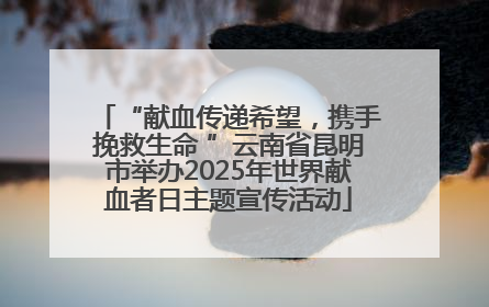 “献血传递希望，携手挽救生命 ”云南省昆明市举办2025年世界献血者日主题宣传活动