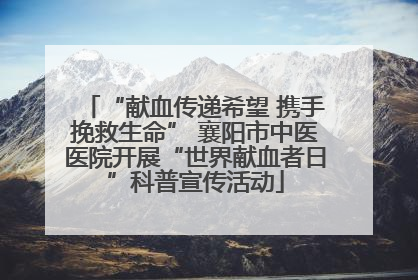 “献血传递希望 携手挽救生命” 襄阳市中医医院开展“世界献血者日”科普宣传活动