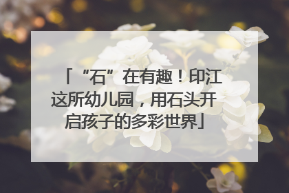 “石”在有趣！印江这所幼儿园，用石头开启孩子的多彩世界