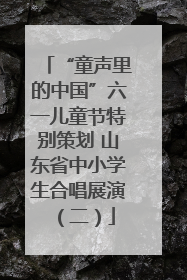 “童声里的中国”六一儿童节特别策划 山东省中小学生合唱展演（二）