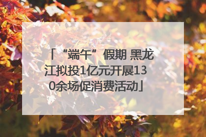 “端午”假期 黑龙江拟投1亿元开展130余场促消费活动