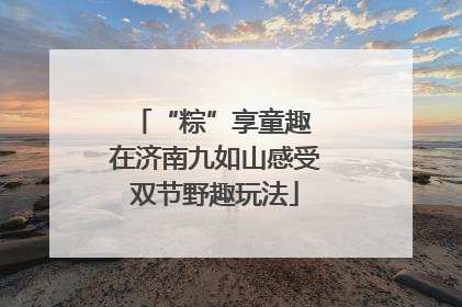 “粽”享童趣 在济南九如山感受双节野趣玩法
