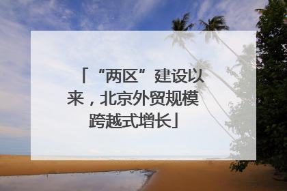 “两区”建设以来，北京外贸规模跨越式增长