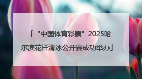 “中国体育彩票”2025哈尔滨花样滑冰公开赛成功举办