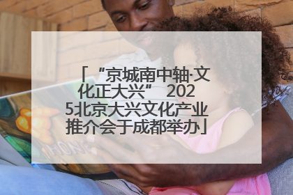 “京城南中轴·文化正大兴” 2025北京大兴文化产业推介会于成都举办