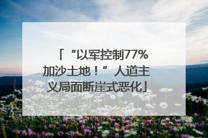 “以军控制77%加沙土地！”人道主义局面断崖式恶化
