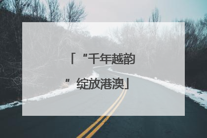“千年越韵”绽放港澳