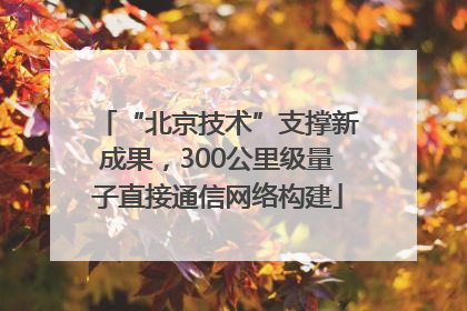 “北京技术”支撑新成果，300公里级量子直接通信网络构建
