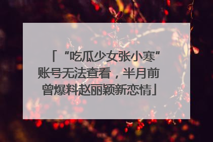 “吃瓜少女张小寒”账号无法查看，半月前曾爆料赵丽颖新恋情