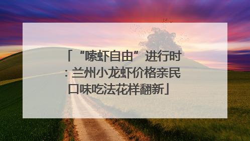 “嗦虾自由”进行时：兰州小龙虾价格亲民口味吃法花样翻新