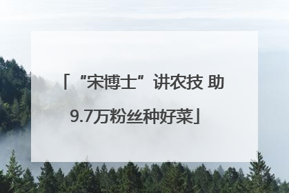 “宋博士”讲农技 助9.7万粉丝种好菜