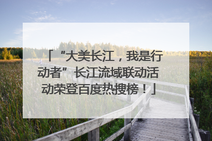 “大美长江，我是行动者”长江流域联动活动荣登百度热搜榜！
