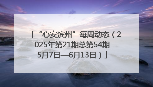 “心安滨州”每周动态（2025年第21期总第54期5月7日—6月13日）