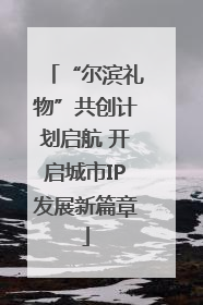 “尔滨礼物”共创计划启航 开启城市IP发展新篇章