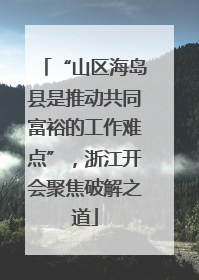 “山区海岛县是推动共同富裕的工作难点”，浙江开会聚焦破解之道