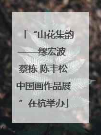 “山花集韵——缪宏波 蔡栋 陈丰松中国画作品展”在杭举办