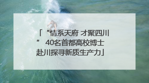 “情系天府 才聚四川” 40名首都高校博士赴川探寻新质生产力