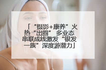 “摄影+康养”火热“出圈” 多业态串联成线激发“银发一族”深度游潜力