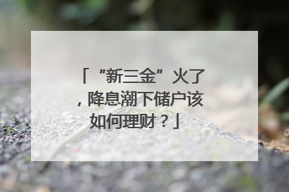 “新三金”火了，降息潮下储户该如何理财？