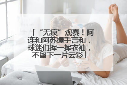 “无痕”观赛！阿连和阿苏握手言和，球迷们挥一挥衣袖，不留下一片云彩