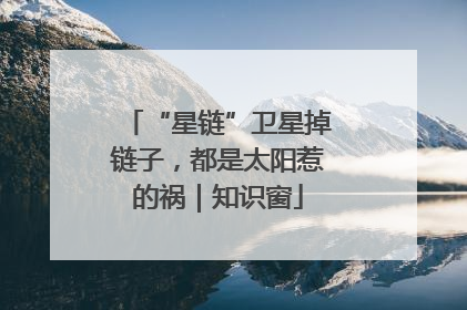 “星链”卫星掉链子，都是太阳惹的祸｜知识窗