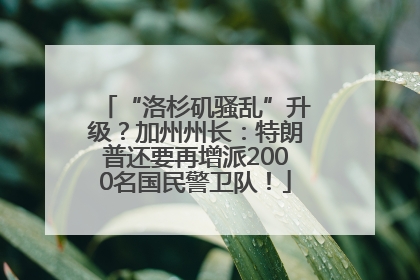 “洛杉矶骚乱”升级？加州州长：特朗普还要再增派2000名国民警卫队！