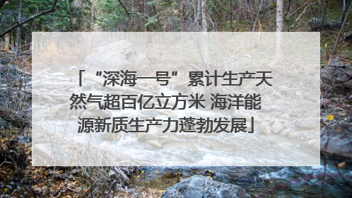 “深海一号”累计生产天然气超百亿立方米 海洋能源新质生产力蓬勃发展