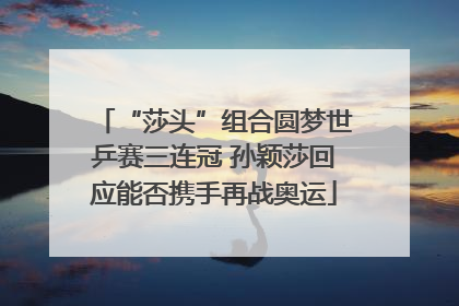 “莎头”组合圆梦世乒赛三连冠 孙颖莎回应能否携手再战奥运