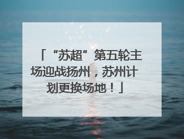 “苏超”第五轮主场迎战扬州，苏州计划更换场地！