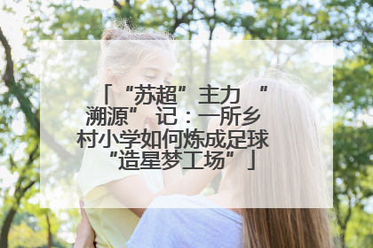 “苏超”主力 “溯源” 记：一所乡村小学如何炼成足球 “造星梦工场”