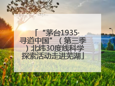 “茅台1935·寻道中国”（第三季）北纬30度线科学探索活动走进芜湖