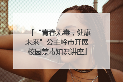 “青春无毒，健康未来”公主岭市开展校园禁毒知识讲座