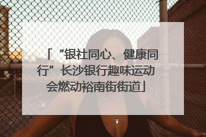 “银社同心、健康同行”长沙银行趣味运动会燃动裕南街街道