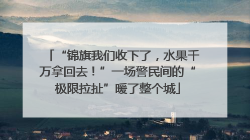 “锦旗我们收下了，水果千万拿回去！”一场警民间的“极限拉扯”暖了整个城