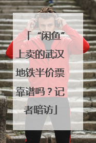 “闲鱼”上卖的武汉地铁半价票靠谱吗？记者暗访