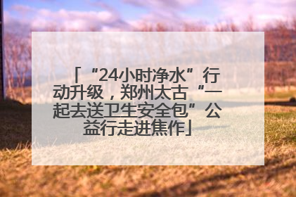 “24小时净水”行动升级，郑州太古“一起去送卫生安全包”公益行走进焦作