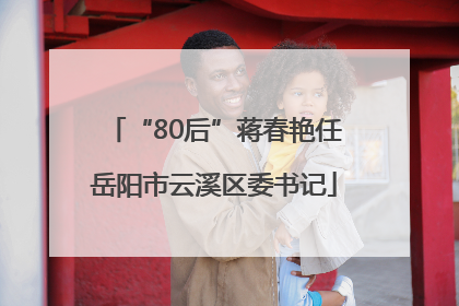 “80后”蒋春艳任岳阳市云溪区委书记