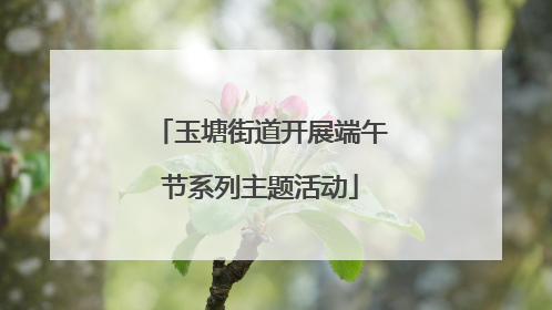 玉塘街道开展端午节系列主题活动